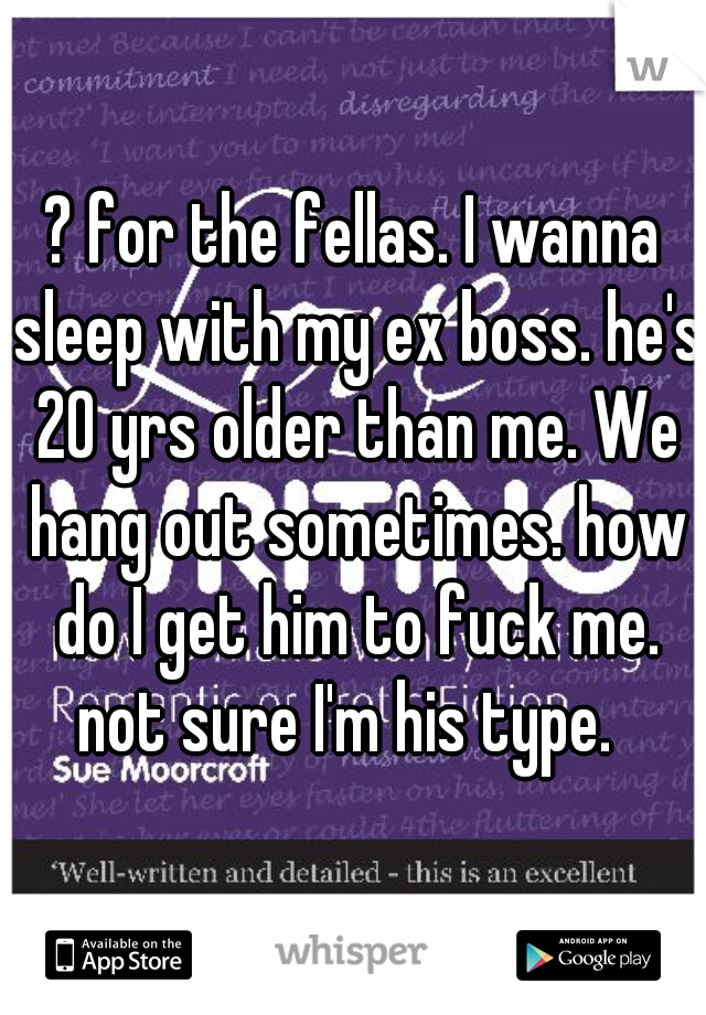 ? for the fellas. I wanna sleep with my ex boss. he's 20 yrs older than me. We hang out sometimes. how do I get him to fuck me. not sure I'm his type.  