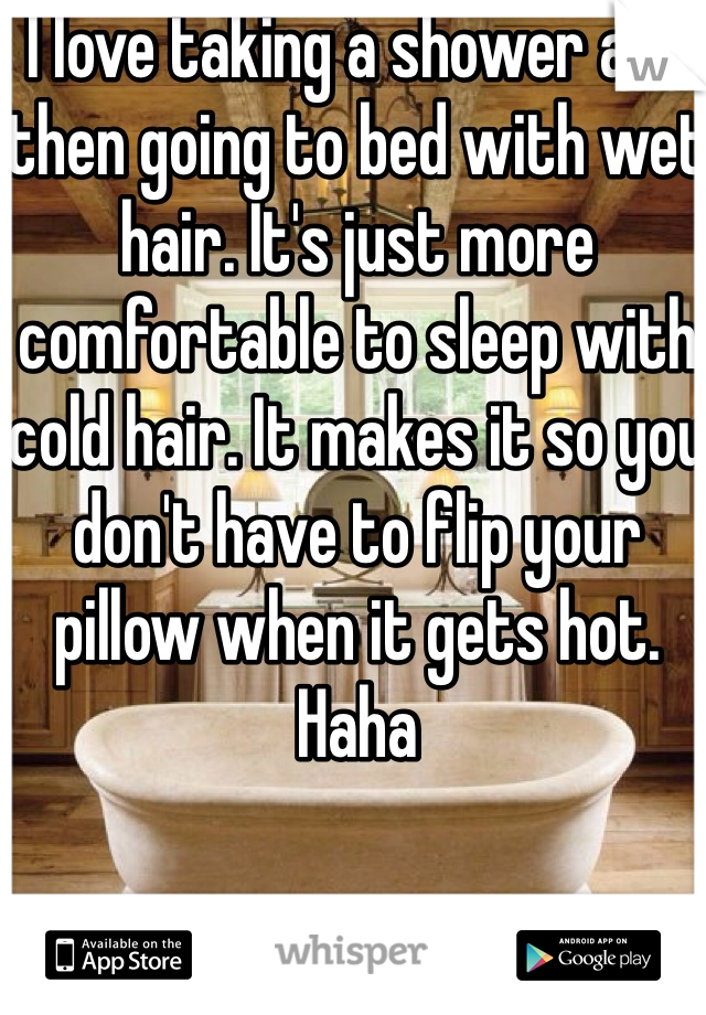I love taking a shower and then going to bed with wet hair. It's just more comfortable to sleep with cold hair. It makes it so you don't have to flip your pillow when it gets hot. Haha