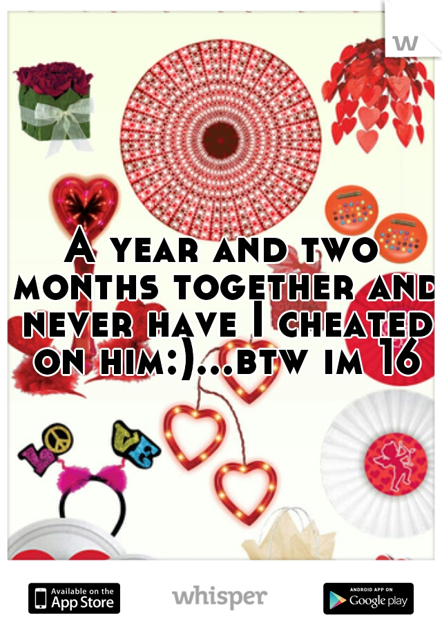 A year and two months together and never have I cheated on him:)...btw im 16