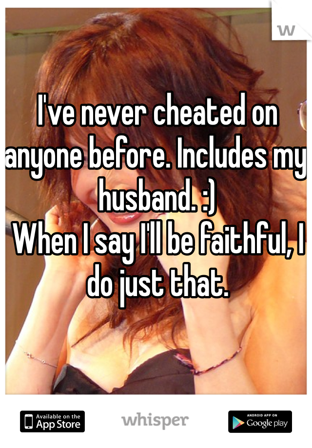 I've never cheated on anyone before. Includes my husband. :) 
When I say I'll be faithful, I do just that. 