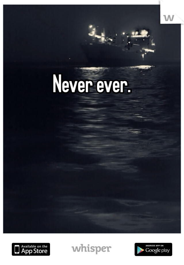 Never ever. 