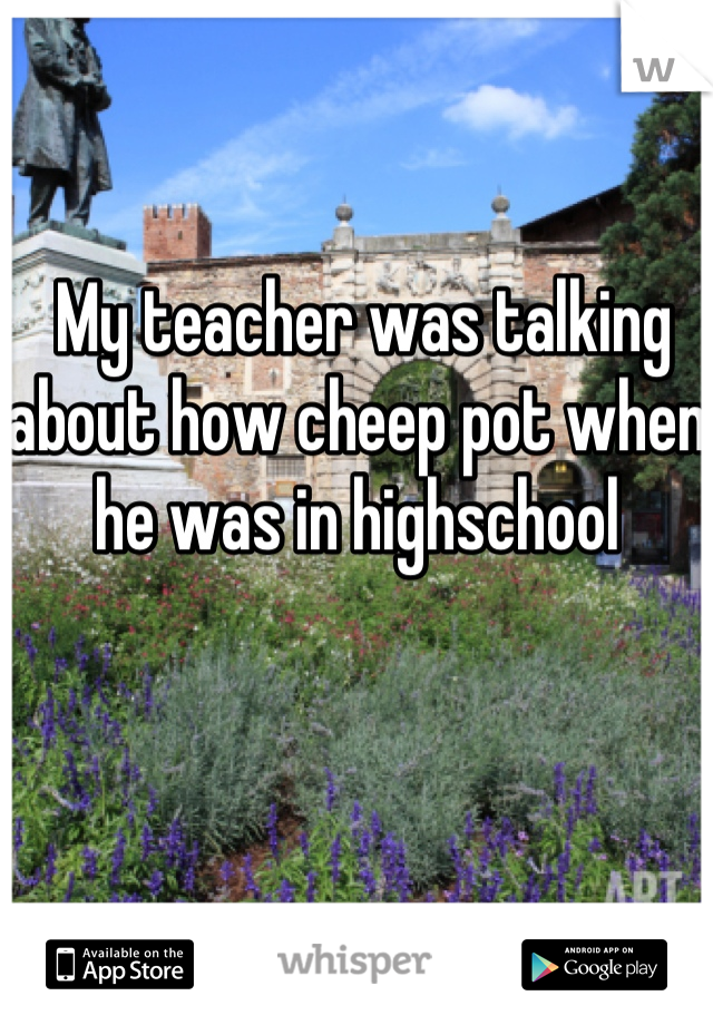  My teacher was talking about how cheep pot when he was in highschool