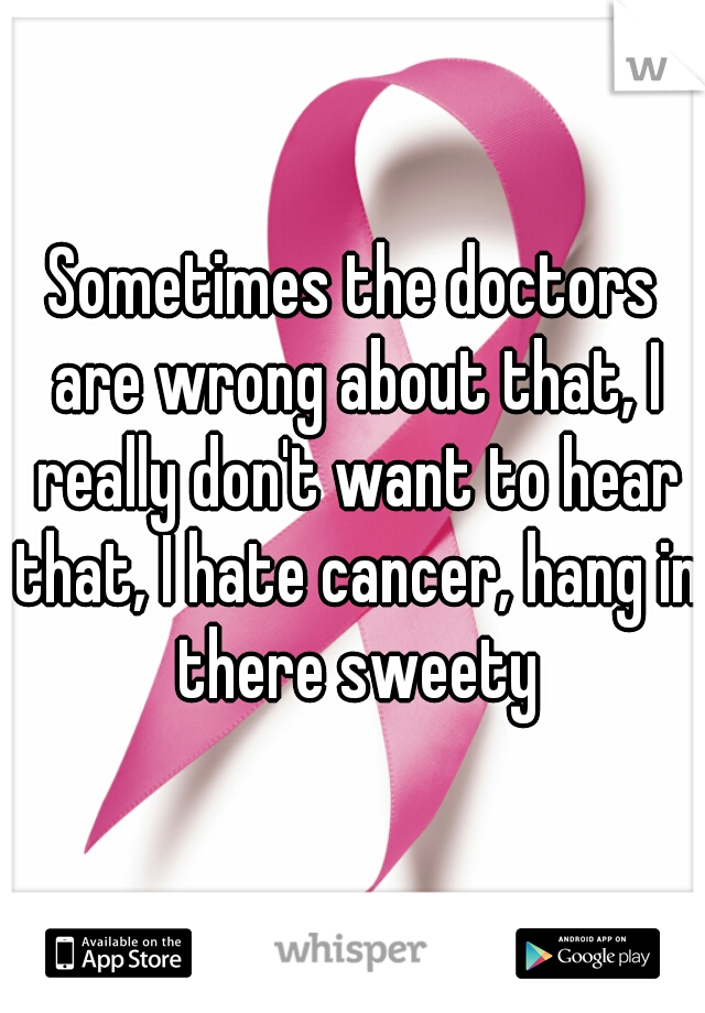 Sometimes the doctors are wrong about that, I really don't want to hear that, I hate cancer, hang in there sweety