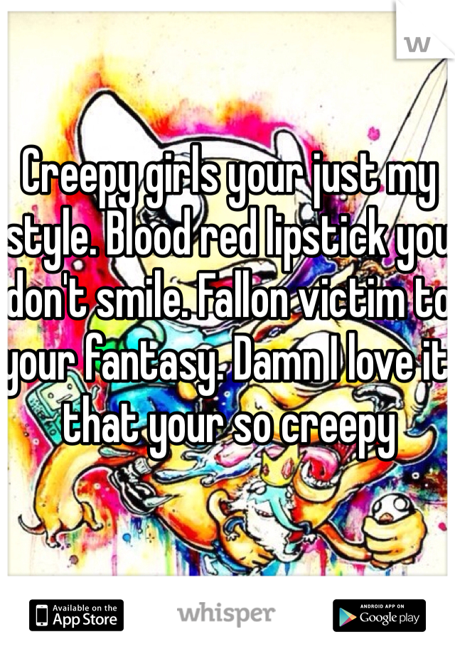 Creepy girls your just my style. Blood red lipstick you don't smile. Fallon victim to your fantasy. Damn I love it that your so creepy