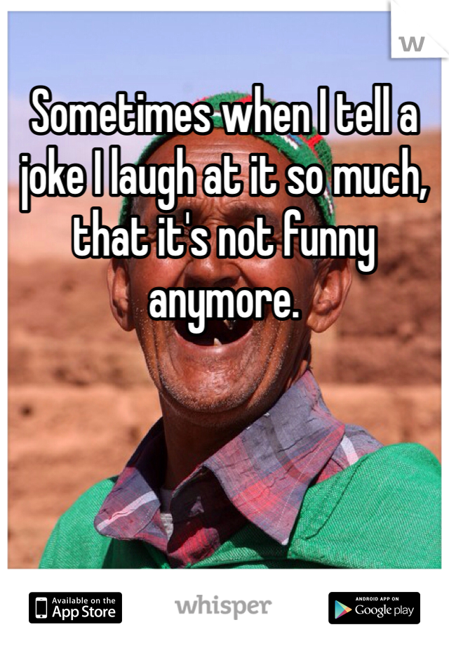 Sometimes when I tell a joke I laugh at it so much, that it's not funny anymore.