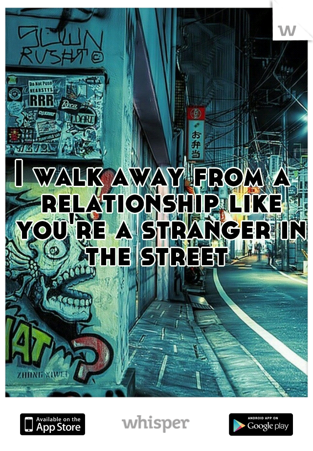 I walk away from a  relationship like you're a stranger in the street 