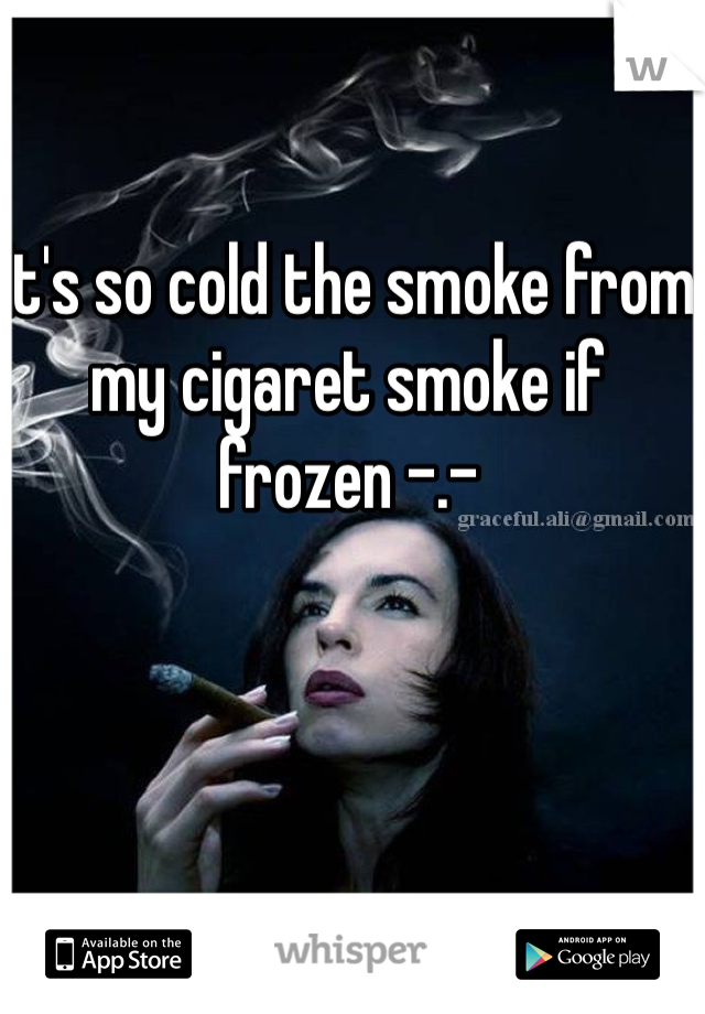 It's so cold the smoke from my cigaret smoke if frozen -.-
