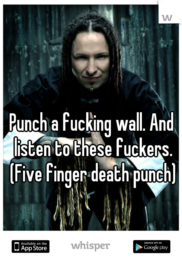 Punch a fucking wall. And listen to these fuckers. (Five finger death punch)