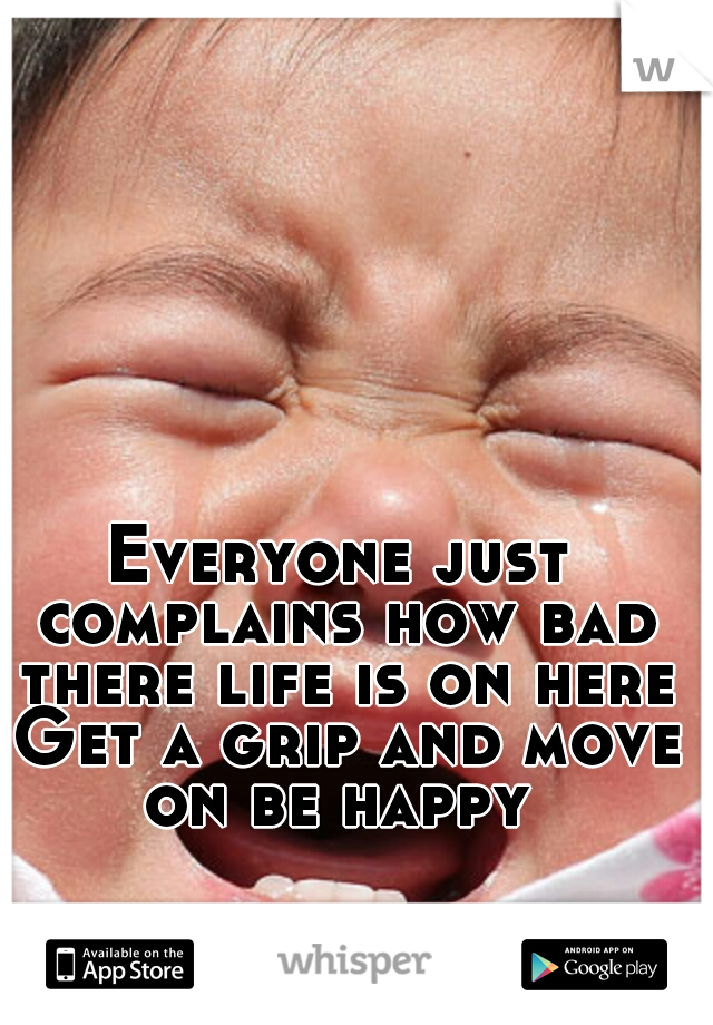 Everyone just complains how bad there life is on here Get a grip and move on be happy 