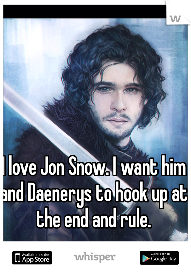 I love Jon Snow. I want him and Daenerys to hook up at the end and rule. 