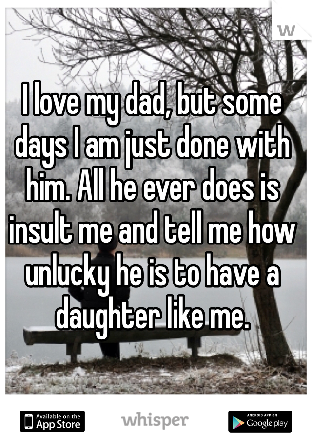 I love my dad, but some days I am just done with him. All he ever does is insult me and tell me how unlucky he is to have a daughter like me. 