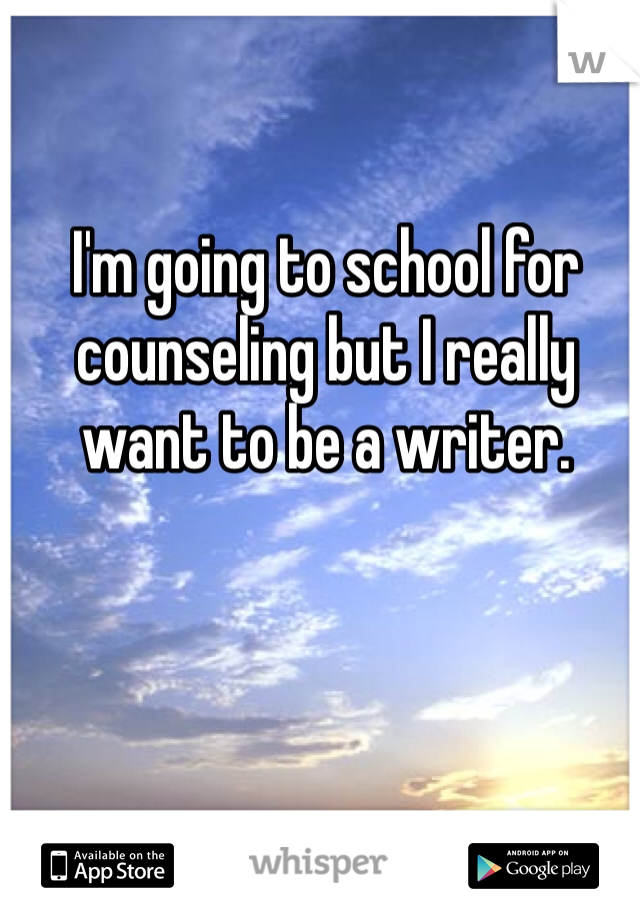I'm going to school for counseling but I really want to be a writer.