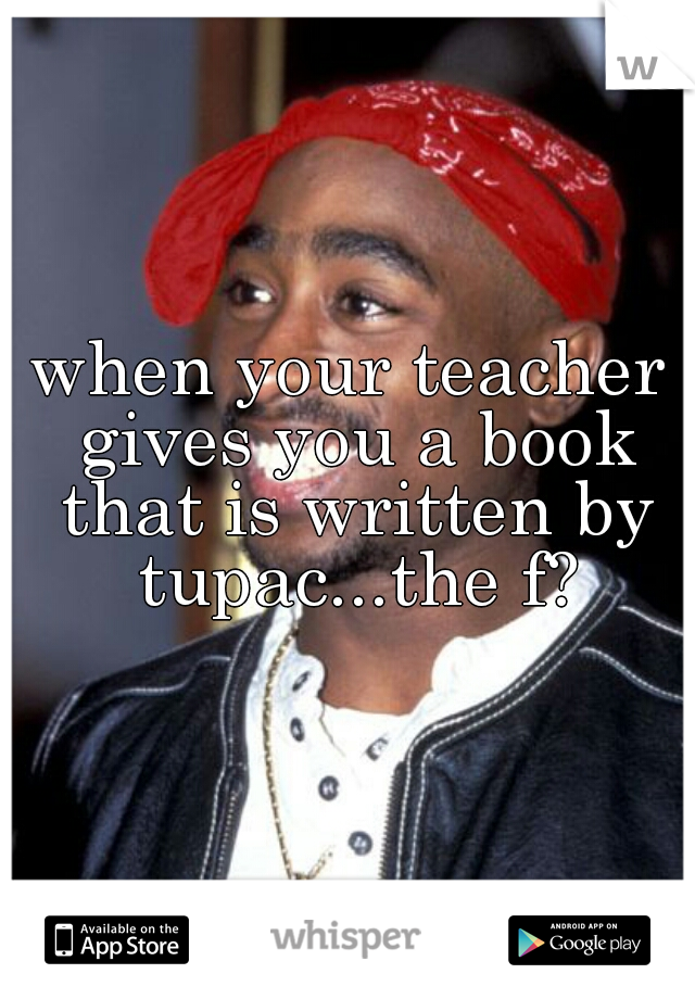 when your teacher gives you a book that is written by tupac...the f?