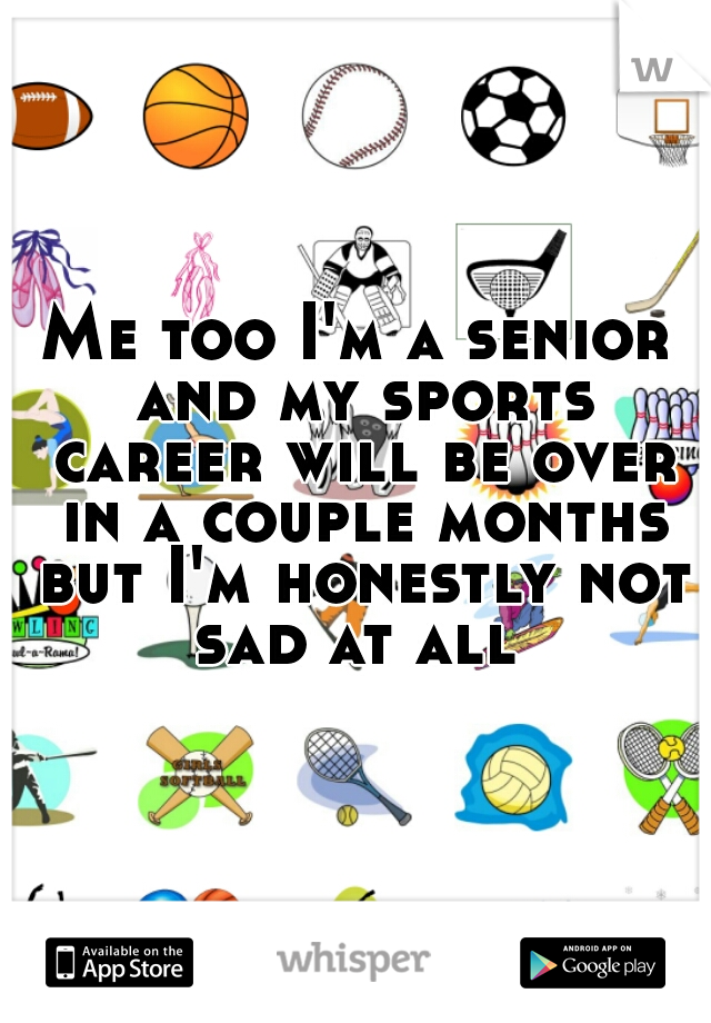 Me too I'm a senior and my sports career will be over in a couple months but I'm honestly not sad at all 