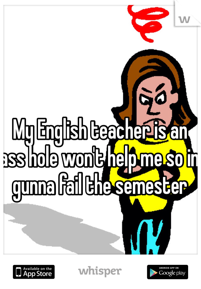 My English teacher is an ass hole won't help me so in gunna fail the semester 