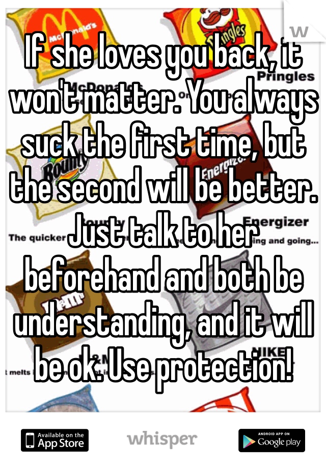 If she loves you back, it won't matter. You always suck the first time, but the second will be better. Just talk to her beforehand and both be understanding, and it will be ok. Use protection!