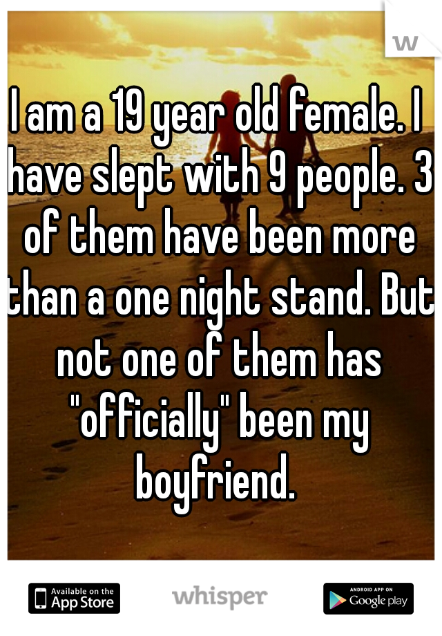 I am a 19 year old female. I have slept with 9 people. 3 of them have been more than a one night stand. But not one of them has "officially" been my boyfriend. 