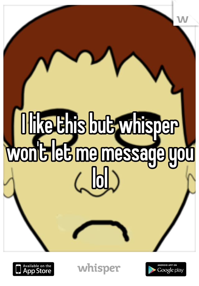 I like this but whisper won't let me message you lol