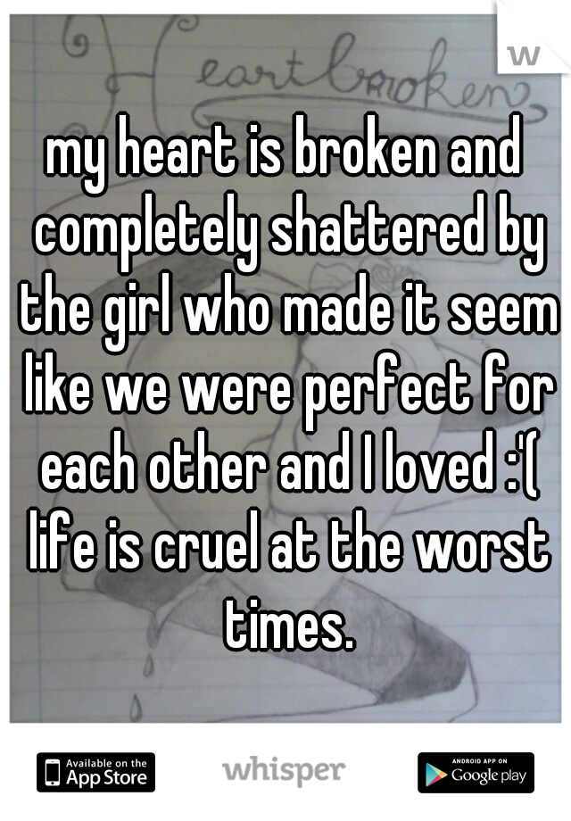 my heart is broken and completely shattered by the girl who made it seem like we were perfect for each other and I loved :'( life is cruel at the worst times.