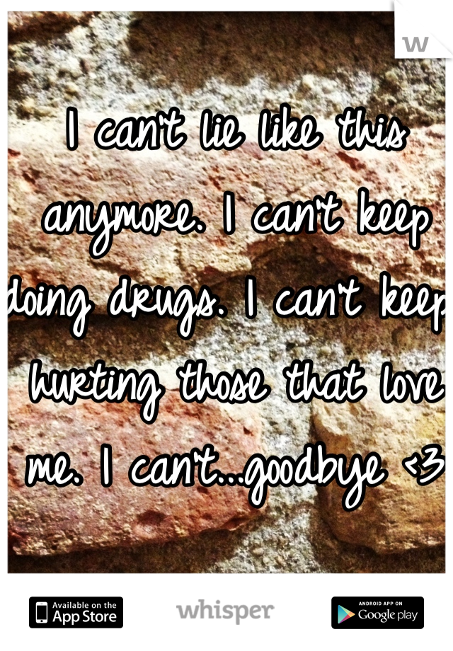 I can't lie like this anymore. I can't keep doing drugs. I can't keep hurting those that love me. I can't...goodbye <3