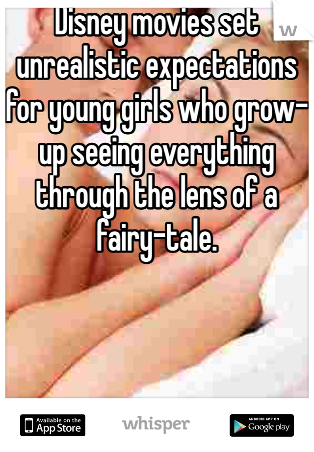 Disney movies set unrealistic expectations for young girls who grow-up seeing everything through the lens of a fairy-tale.