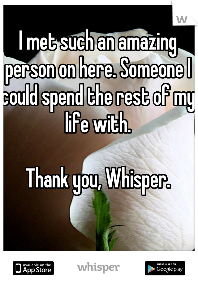I met such an amazing person on here. Someone I could spend the rest of my life with.

Thank you, Whisper.