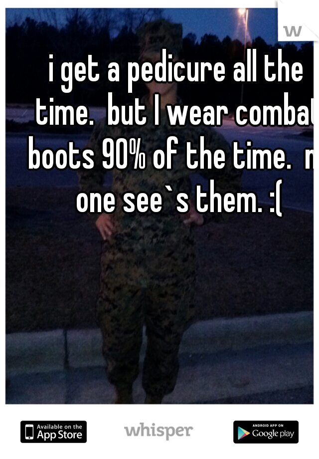 i get a pedicure all the time.  but I wear combat boots 90% of the time.  no one see`s them. :(