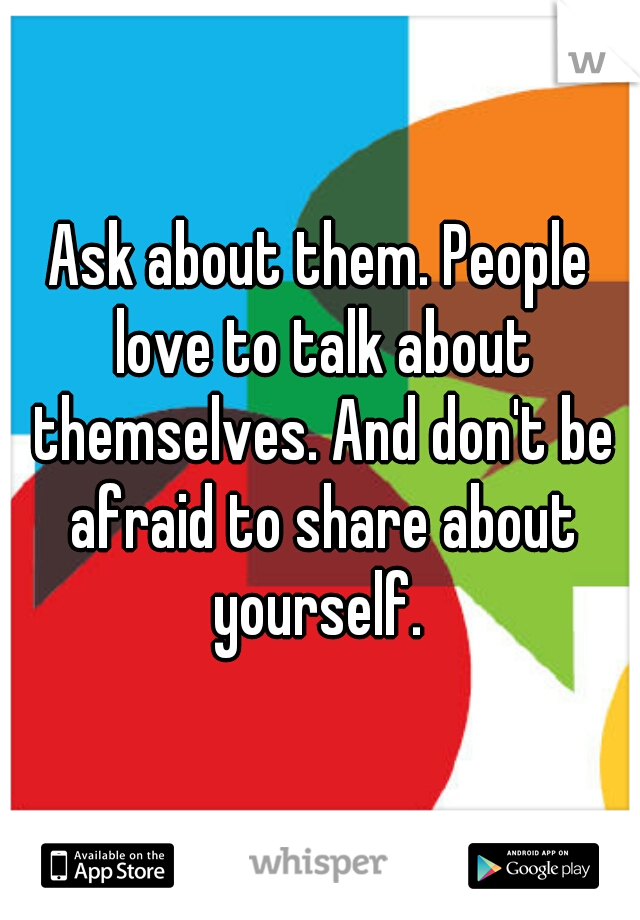 Ask about them. People love to talk about themselves. And don't be afraid to share about yourself. 