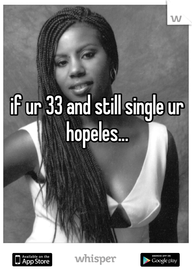 if ur 33 and still single ur hopeles...