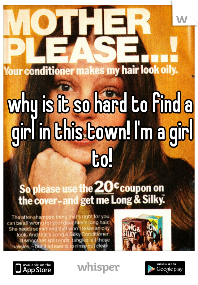 why is it so hard to find a girl in this town! I'm a girl to!