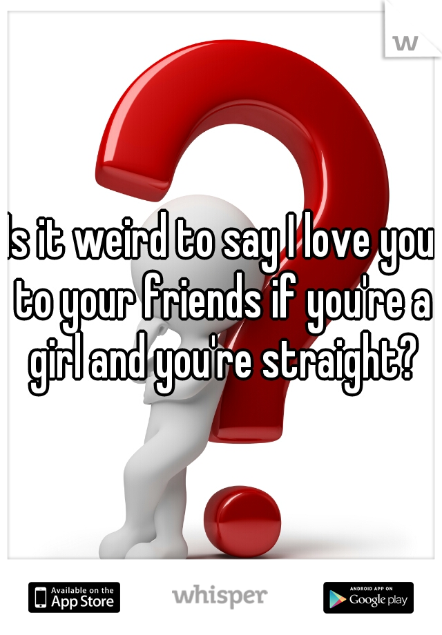 Is it weird to say I love you to your friends if you're a girl and you're straight?