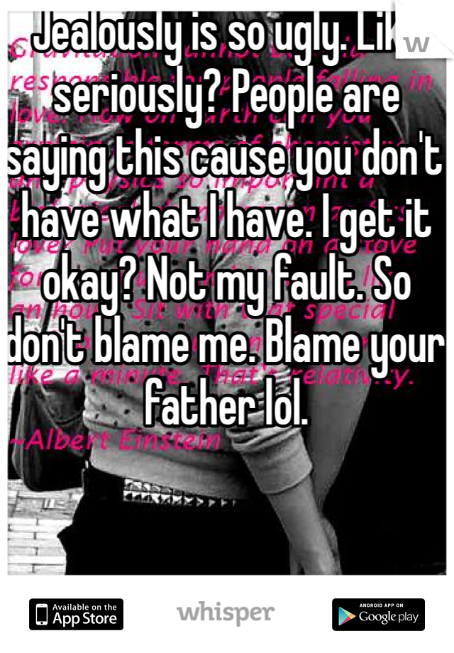 Jealously is so ugly. Like seriously? People are saying this cause you don't have what I have. I get it okay? Not my fault. So don't blame me. Blame your father lol. 