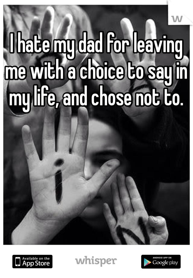 I hate my dad for leaving me with a choice to say in my life, and chose not to.  