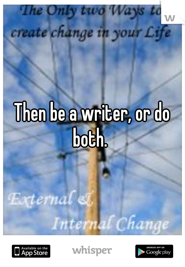 Then be a writer, or do both.  