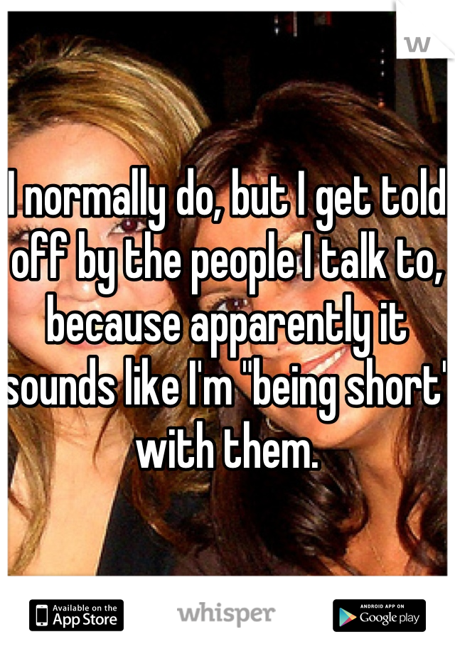 I normally do, but I get told off by the people I talk to, because apparently it sounds like I'm "being short" with them.