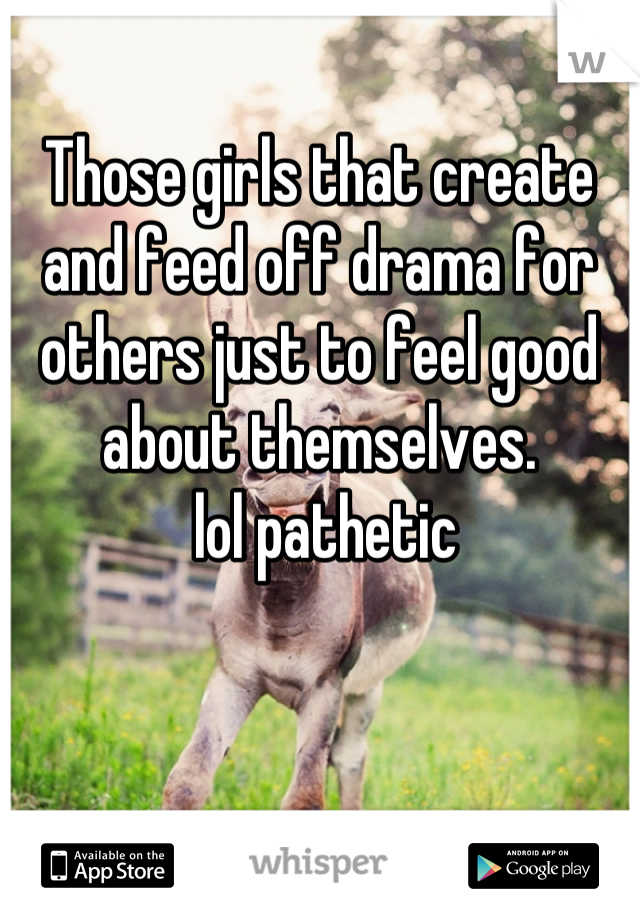 Those girls that create and feed off drama for others just to feel good about themselves.
 lol pathetic