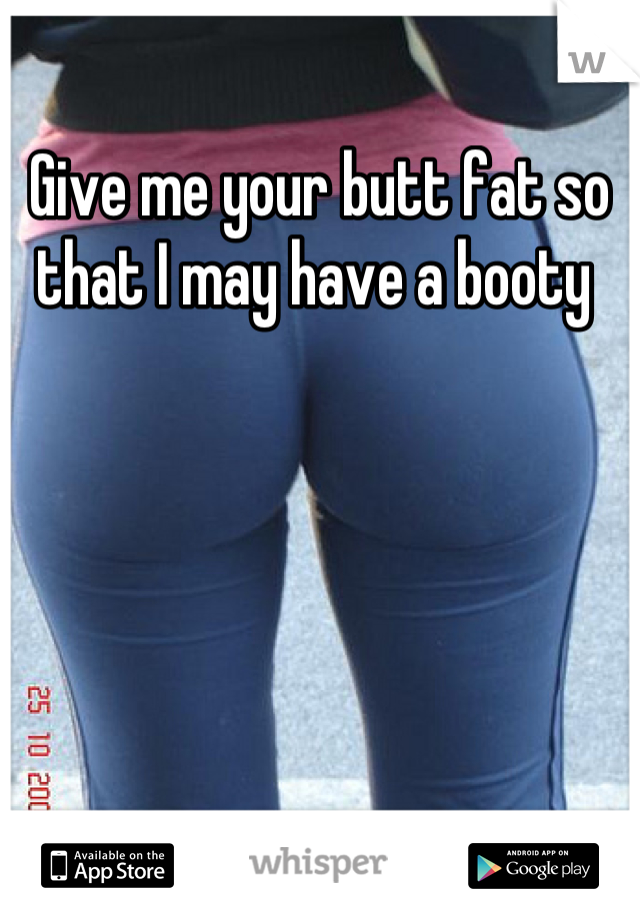 Give me your butt fat so that I may have a booty 