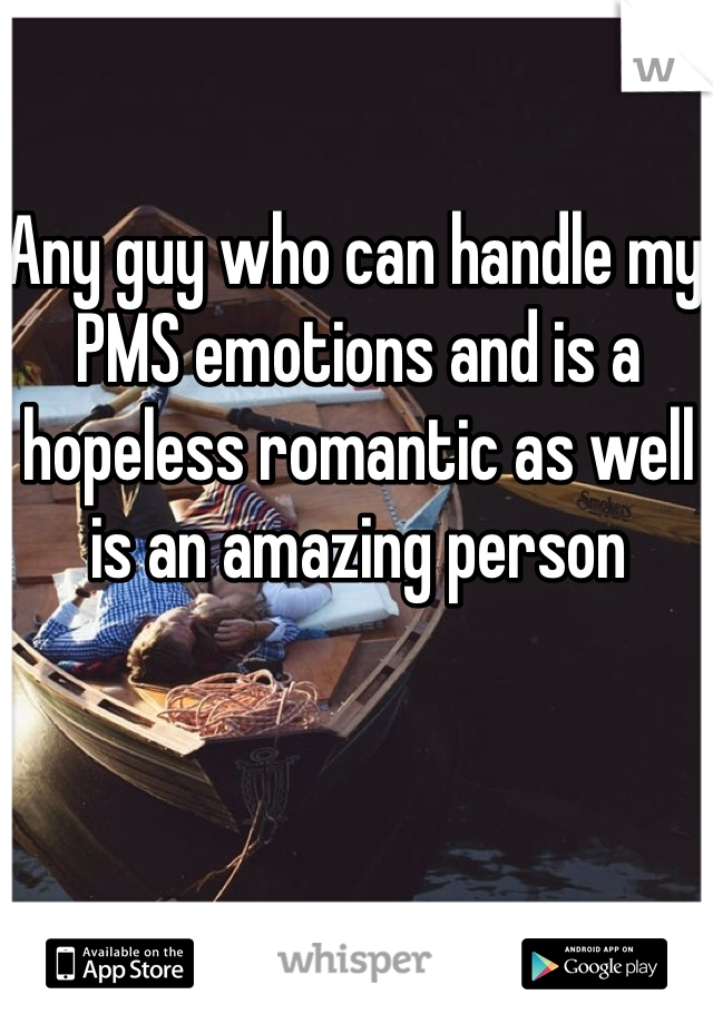 Any guy who can handle my PMS emotions and is a hopeless romantic as well is an amazing person