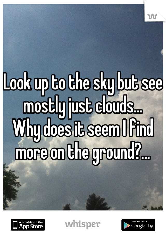 Look up to the sky but see mostly just clouds...
Why does it seem I find more on the ground?...