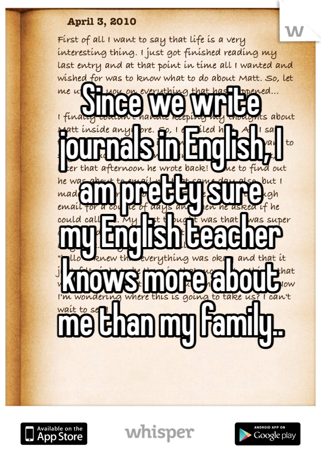 Since we write 
journals in English, I 
am pretty sure
my English teacher 
knows more about 
me than my family..