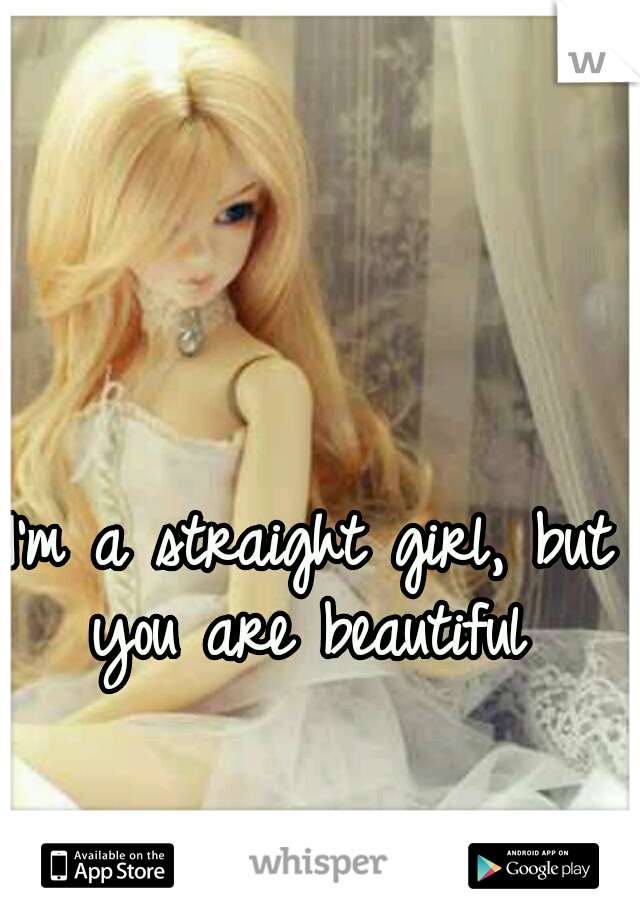 I'm a straight girl, but you are beautiful 