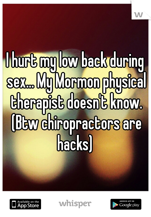 I hurt my low back during sex... My Mormon physical therapist doesn't know. (Btw chiropractors are hacks) 
