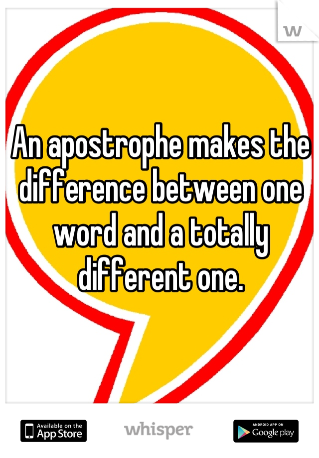 An apostrophe makes the difference between one word and a totally different one.