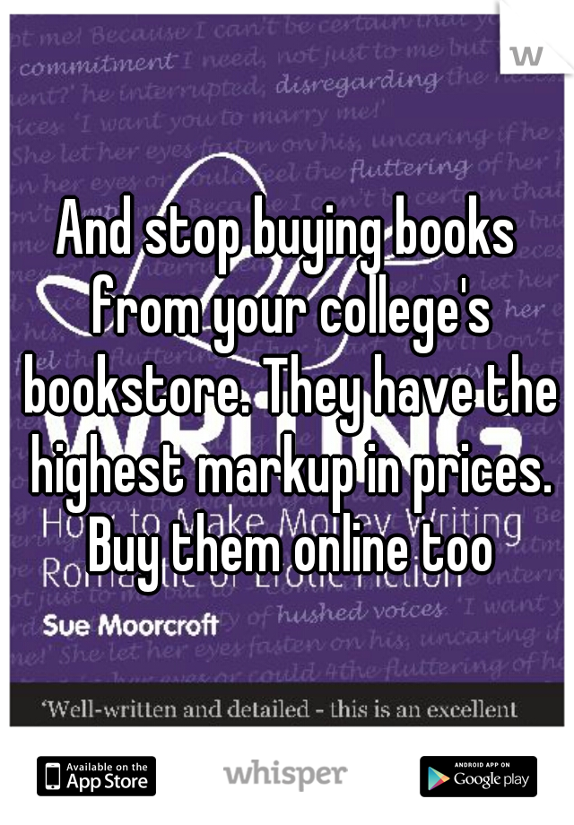And stop buying books from your college's bookstore. They have the highest markup in prices. Buy them online too