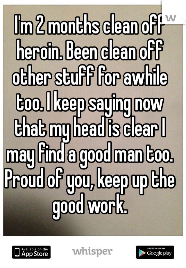 I'm 2 months clean off heroin. Been clean off other stuff for awhile too. I keep saying now that my head is clear I may find a good man too. Proud of you, keep up the good work.
