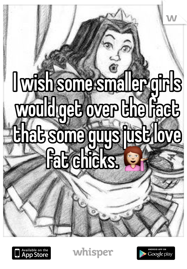 I wish some smaller girls would get over the fact that some guys just love fat chicks. 💁