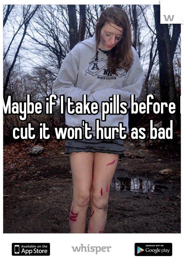 Maybe if I take pills before I cut it won't hurt as bad