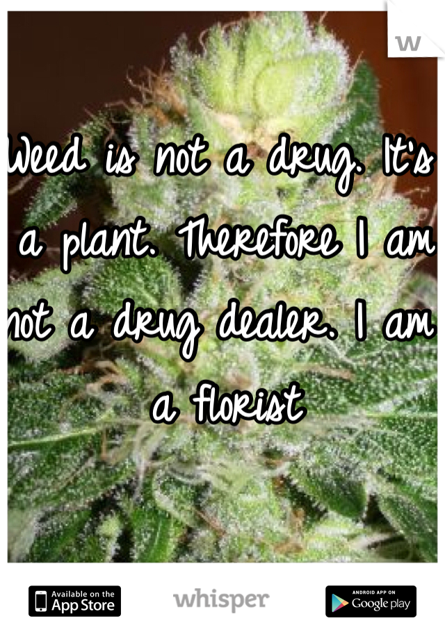 Weed is not a drug. It's a plant. Therefore I am not a drug dealer. I am a florist 