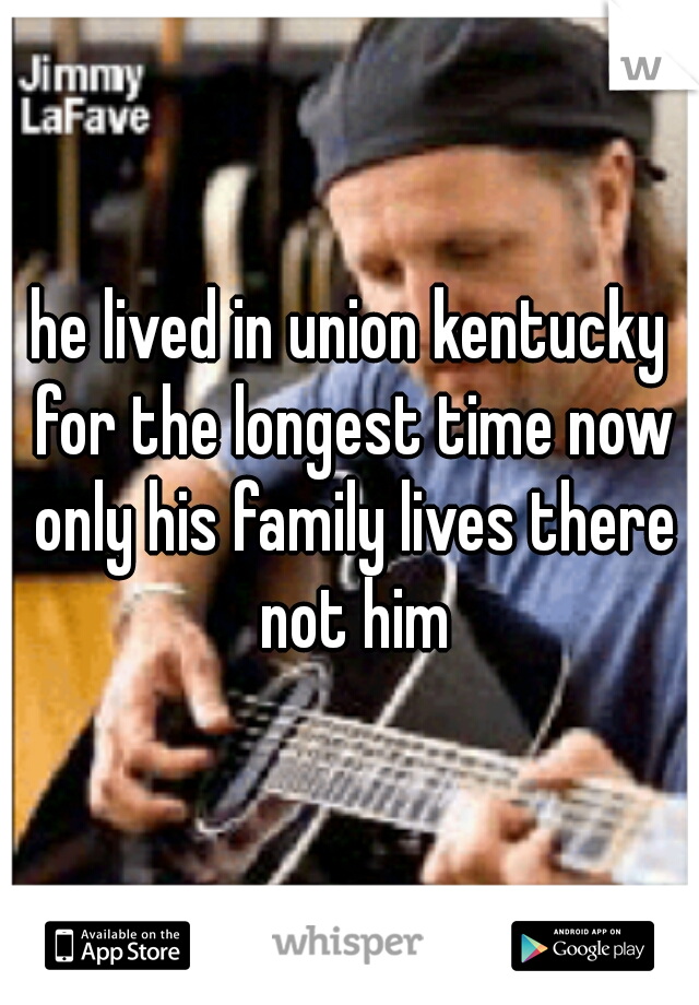 he lived in union kentucky for the longest time now only his family lives there not him