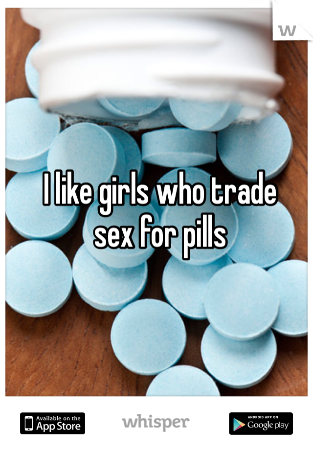 I like girls who trade
sex for pills